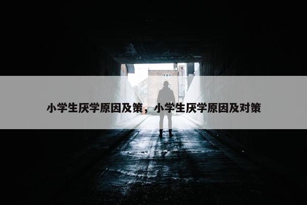 小学生厌学原因及策，小学生厌学原因及对策