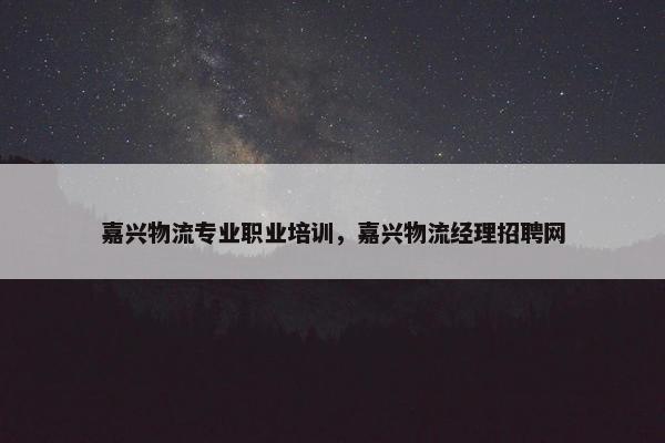 嘉兴物流专业职业培训，嘉兴物流经理招聘网