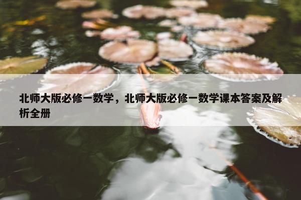 北师大版必修一数学，北师大版必修一数学课本答案及解析全册