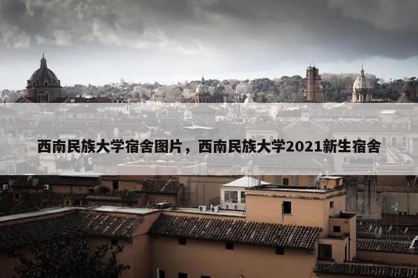 西南民族大学宿舍图片，西南民族大学2021新生宿舍