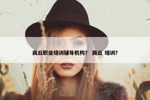 商丘职业培训辅导机构？ 商丘 培训？
