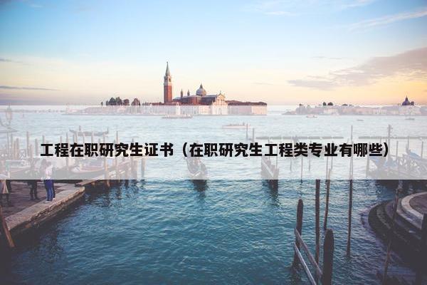 工程在职研究生证书（在职研究生工程类专业有哪些）