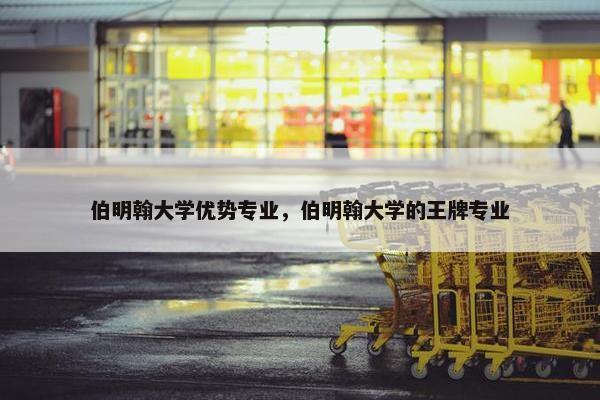 伯明翰大学优势专业，伯明翰大学的王牌专业